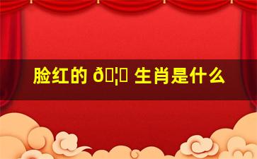 脸红的 🦊 生肖是什么